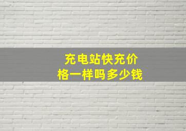 充电站快充价格一样吗多少钱