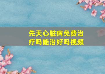 先天心脏病免费治疗吗能治好吗视频