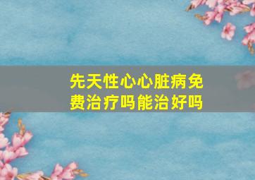 先天性心心脏病免费治疗吗能治好吗