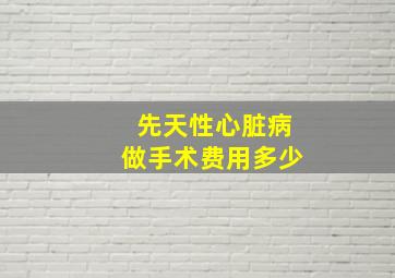 先天性心脏病做手术费用多少