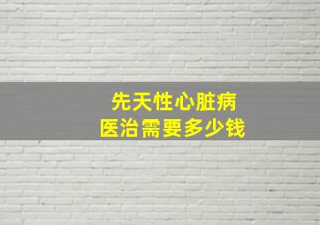 先天性心脏病医治需要多少钱