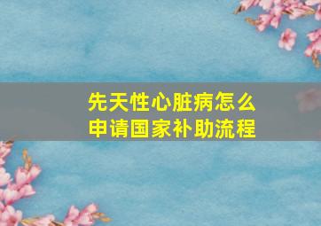 先天性心脏病怎么申请国家补助流程