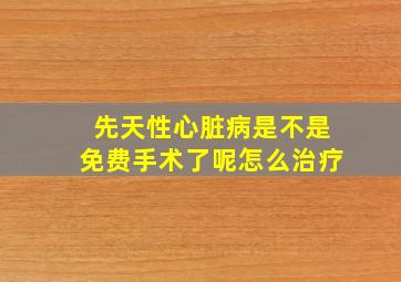 先天性心脏病是不是免费手术了呢怎么治疗