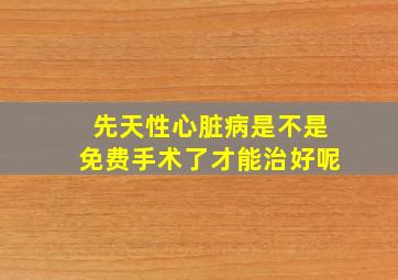 先天性心脏病是不是免费手术了才能治好呢