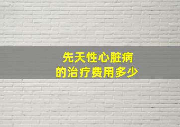 先天性心脏病的治疗费用多少