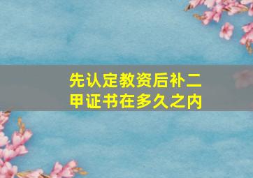 先认定教资后补二甲证书在多久之内