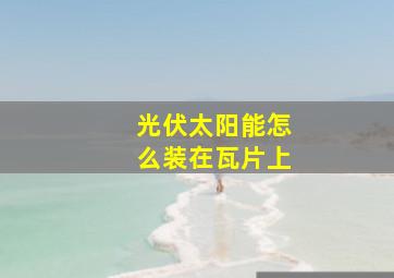 光伏太阳能怎么装在瓦片上