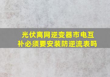 光伏离网逆变器市电互补必须要安装防逆流表吗