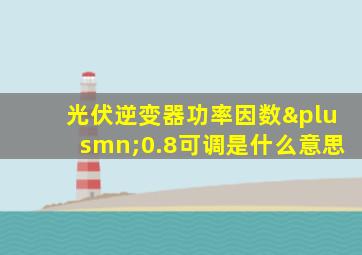 光伏逆变器功率因数±0.8可调是什么意思