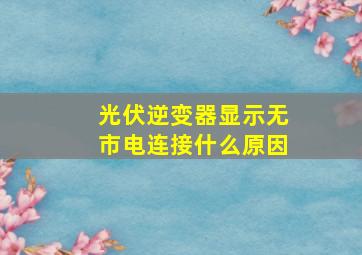 光伏逆变器显示无市电连接什么原因