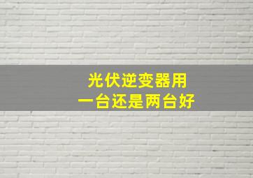 光伏逆变器用一台还是两台好