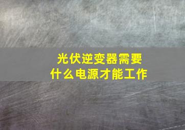 光伏逆变器需要什么电源才能工作