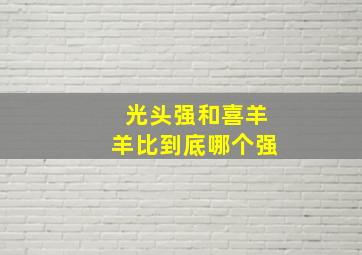 光头强和喜羊羊比到底哪个强