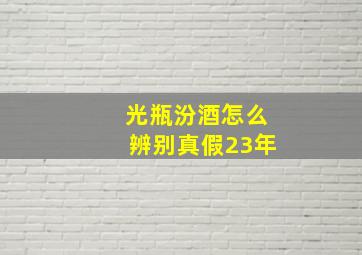 光瓶汾酒怎么辨别真假23年