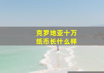 克罗地亚十万纸币长什么样