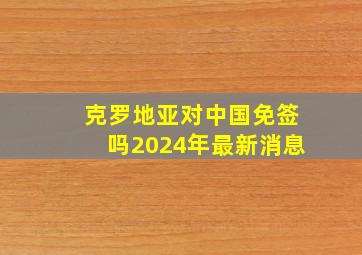 克罗地亚对中国免签吗2024年最新消息