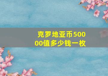 克罗地亚币50000值多少钱一枚