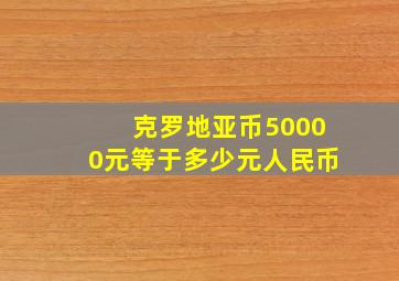 克罗地亚币50000元等于多少元人民币