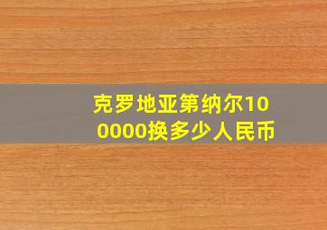 克罗地亚第纳尔100000换多少人民币