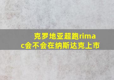 克罗地亚超跑rimac会不会在纳斯达克上市