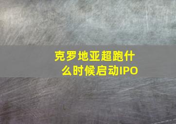 克罗地亚超跑什么时候启动IPO