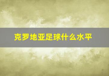 克罗地亚足球什么水平