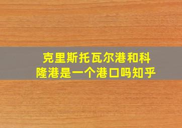 克里斯托瓦尔港和科隆港是一个港口吗知乎