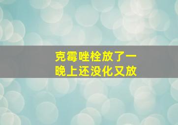 克霉唑栓放了一晚上还没化又放