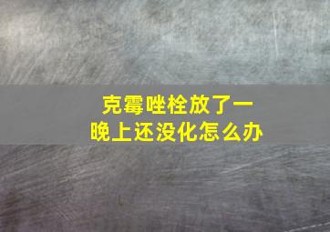 克霉唑栓放了一晚上还没化怎么办