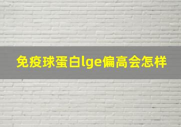 免疫球蛋白lge偏高会怎样