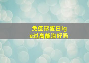 免疫球蛋白lge过高能治好吗