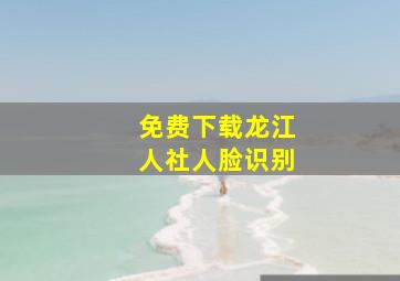 免费下载龙江人社人脸识别