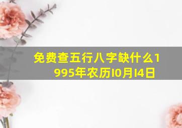 免费查五行八字缺什么1995年农历I0月I4日