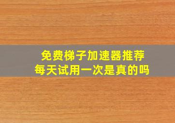 免费梯子加速器推荐每天试用一次是真的吗