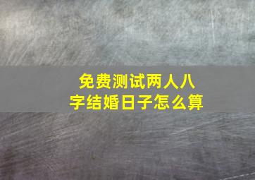 免费测试两人八字结婚日子怎么算