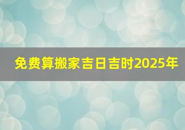 免费算搬家吉日吉时2025年