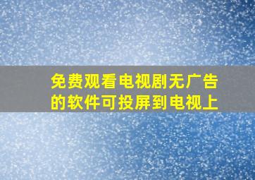 免费观看电视剧无广告的软件可投屏到电视上