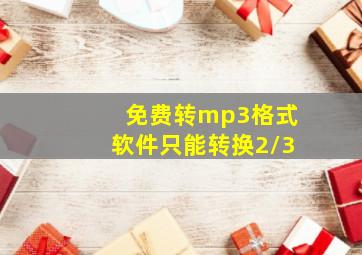 免费转mp3格式软件只能转换2/3