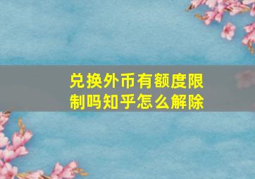 兑换外币有额度限制吗知乎怎么解除