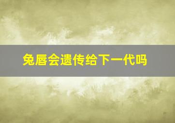 兔唇会遗传给下一代吗