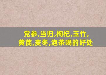 党参,当归,枸杞,玉竹,黄芪,麦冬,泡茶喝的好处