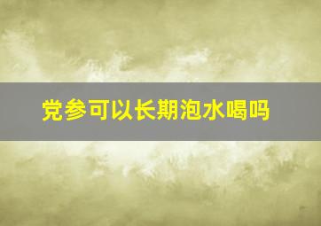 党参可以长期泡水喝吗