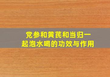 党参和黄芪和当归一起泡水喝的功效与作用