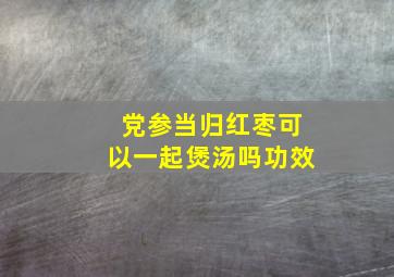 党参当归红枣可以一起煲汤吗功效