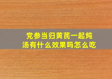 党参当归黄芪一起炖汤有什么效果吗怎么吃