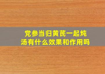 党参当归黄芪一起炖汤有什么效果和作用吗