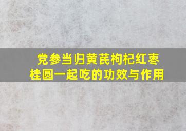 党参当归黄芪枸杞红枣桂圆一起吃的功效与作用