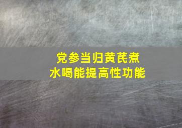 党参当归黄芪煮水喝能提高性功能