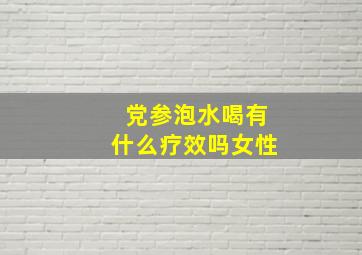 党参泡水喝有什么疗效吗女性