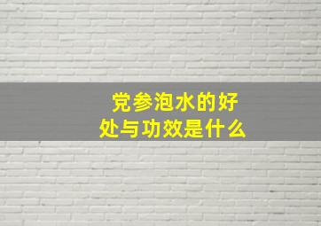 党参泡水的好处与功效是什么